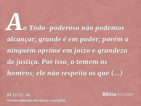 Ao Todo-poderoso não podemos alcançar; grande é em poder; porém a ninguém oprime em juízo e grandeza de justiça.Por isso, o temem os homens; ele não respeita os