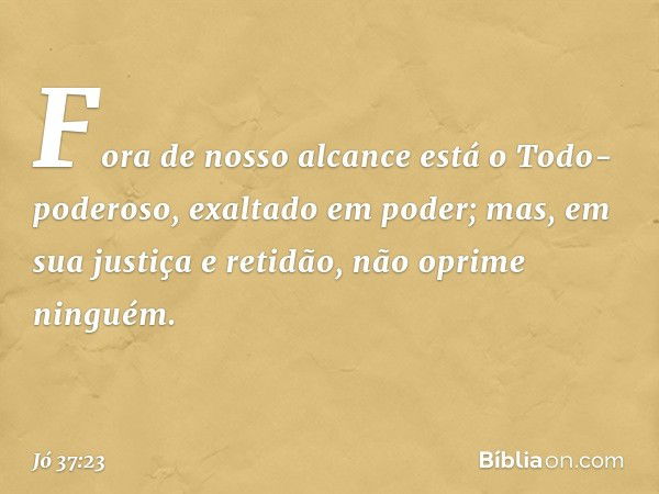 Fora de nosso alcance
está o Todo-poderoso,
exaltado em poder;
mas, em sua justiça e retidão,
não oprime ninguém. -- Jó 37:23