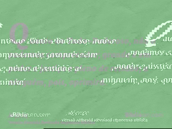 Quanto ao Todo-Poderoso, não o podemos compreender; grande é em poder e justiça e pleno de retidão; a ninguém, pois, oprimirá.