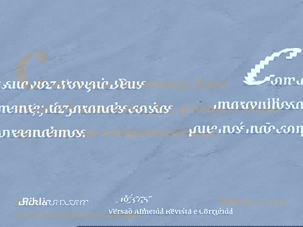 Com a sua voz troveja Deus maravilhosamente; faz grandes coisas que nós não compreendemos.