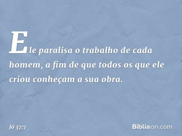 Ele paralisa
o trabalho de cada homem,
a fim de que todos os que ele criou
conheçam a sua obra. -- Jó 37:7