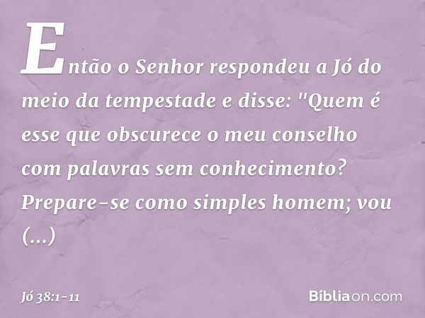 Então o Senhor respondeu a Jó do meio da tempestade e disse: "Quem é esse que obscurece
o meu conselho
com palavras sem conhecimento? Prepare-se como simples ho