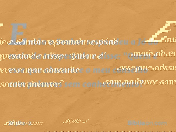 Então o Senhor respondeu a Jó do meio da tempestade e disse: "Quem é esse que obscurece
o meu conselho
com palavras sem conhecimento? -- Jó 38:1-2