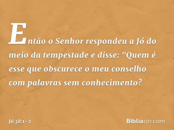 Então o Senhor respondeu a Jó do meio da tempestade e disse: "Quem é esse que obscurece
o meu conselho
com palavras sem conhecimento? -- Jó 38:1-2