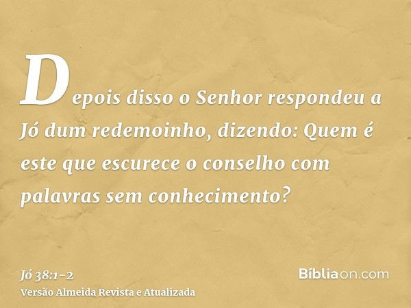 Depois disso o Senhor respondeu a Jó dum redemoinho, dizendo:Quem é este que escurece o conselho com palavras sem conhecimento?