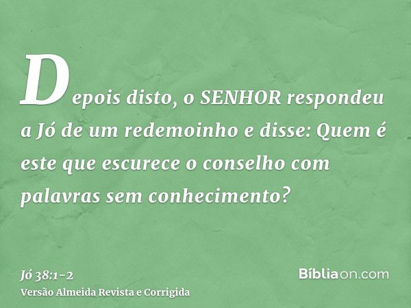 Depois disto, o SENHOR respondeu a Jó de um redemoinho e disse:Quem é este que escurece o conselho com palavras sem conhecimento?