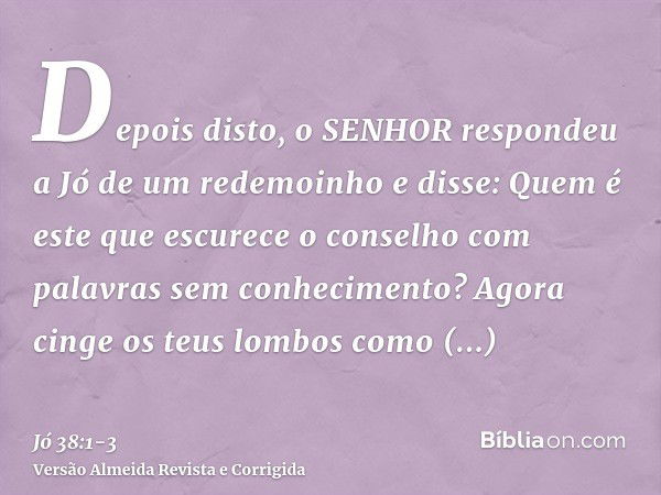 Depois disto, o SENHOR respondeu a Jó de um redemoinho e disse:Quem é este que escurece o conselho com palavras sem conhecimento?Agora cinge os teus lombos como