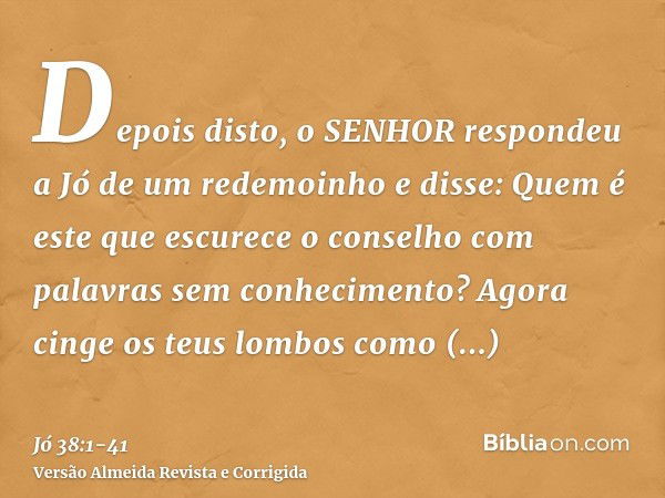 Depois disto, o SENHOR respondeu a Jó de um redemoinho e disse:Quem é este que escurece o conselho com palavras sem conhecimento?Agora cinge os teus lombos como