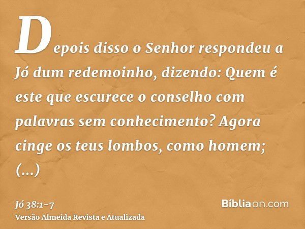 Depois disso o Senhor respondeu a Jó dum redemoinho, dizendo:Quem é este que escurece o conselho com palavras sem conhecimento?Agora cinge os teus lombos, como 