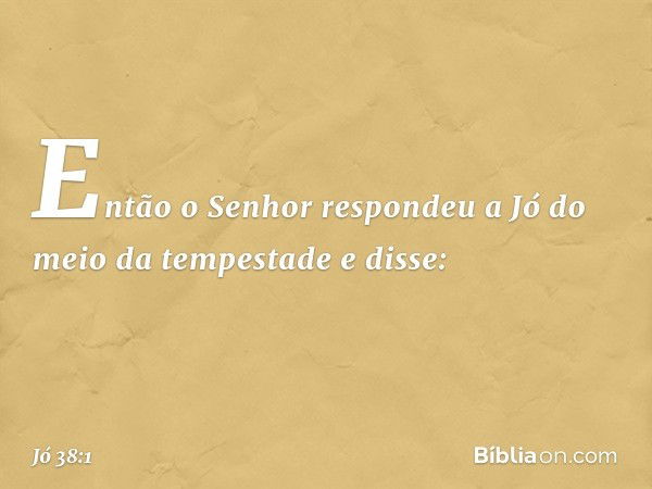 Então o Senhor respondeu a Jó do meio da tempestade e disse: -- Jó 38:1