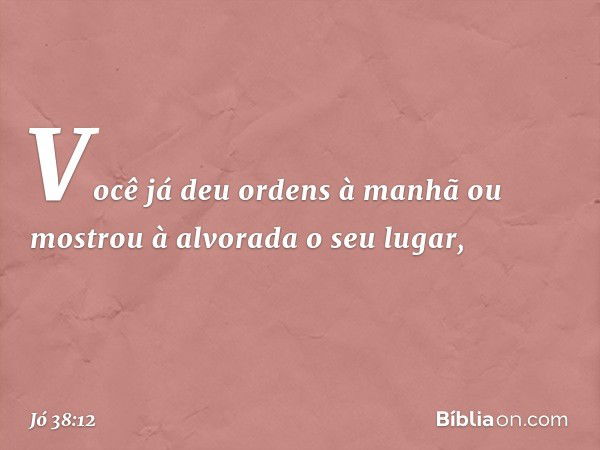 "Você já deu ordens à manhã
ou mostrou à alvorada o seu lugar, -- Jó 38:12