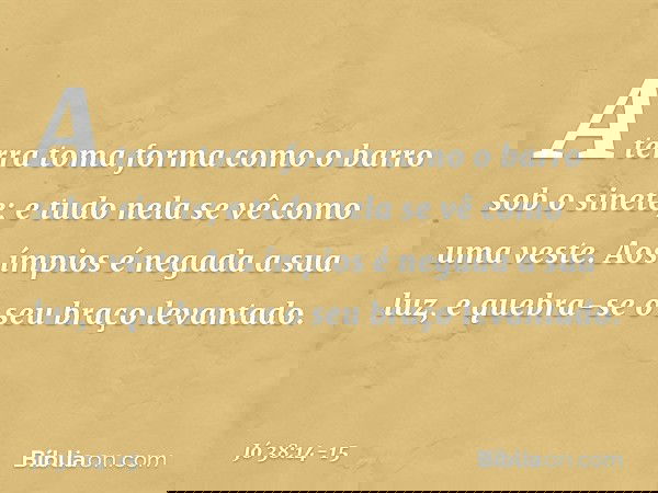 A terra toma forma
como o barro sob o sinete;
e tudo nela se vê como uma veste. Aos ímpios é negada a sua luz,
e quebra-se o seu braço levantado. -- Jó 38:14-15