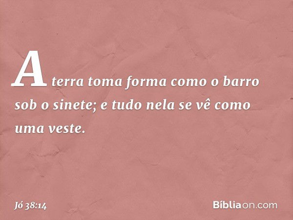 A terra toma forma
como o barro sob o sinete;
e tudo nela se vê como uma veste. -- Jó 38:14