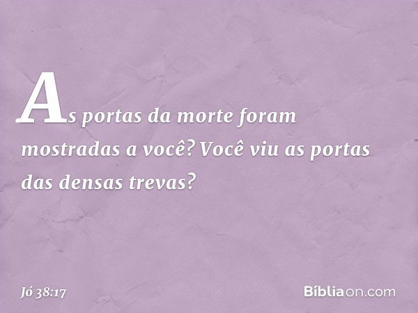 As portas da morte
foram mostradas a você?
Você viu as portas das densas trevas? -- Jó 38:17