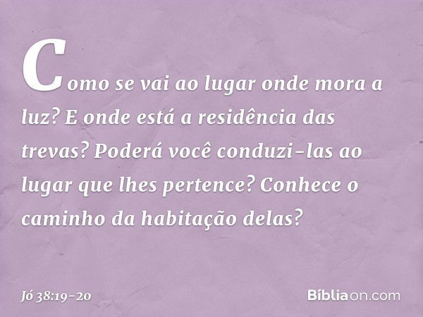 "Como se vai ao lugar
onde mora a luz?
E onde está a residência das trevas? Poderá você conduzi-las
ao lugar que lhes pertence?
Conhece o caminho
da habitação d