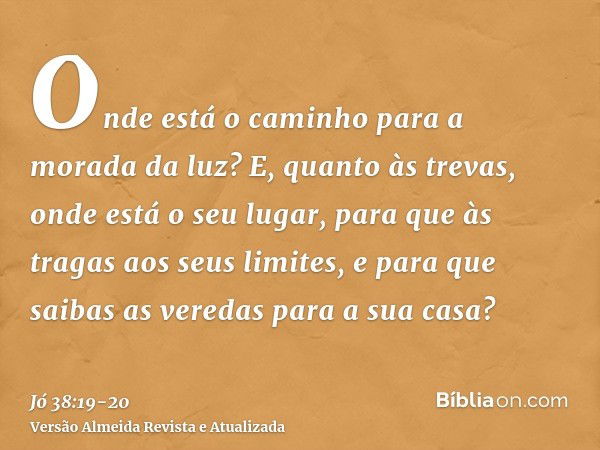 Onde está o caminho para a morada da luz? E, quanto às trevas, onde está o seu lugar,para que às tragas aos seus limites, e para que saibas as veredas para a su