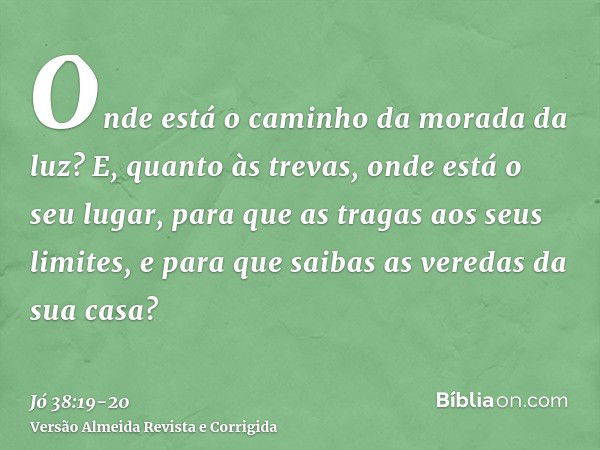 Onde está o caminho da morada da luz? E, quanto às trevas, onde está o seu lugar,para que as tragas aos seus limites, e para que saibas as veredas da sua casa?