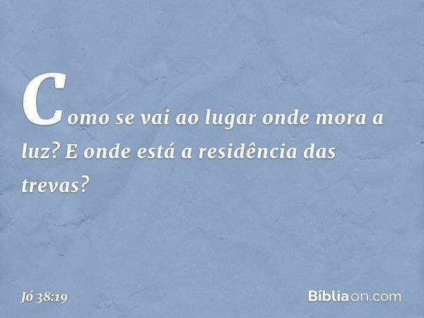 "Como se vai ao lugar
onde mora a luz?
E onde está a residência das trevas? -- Jó 38:19