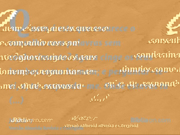 Quem é este que escurece o conselho com palavras sem conhecimento?Agora cinge os teus lombos como homem; e perguntar-te-ei, e, tu, responde-me.Onde estavas tu q