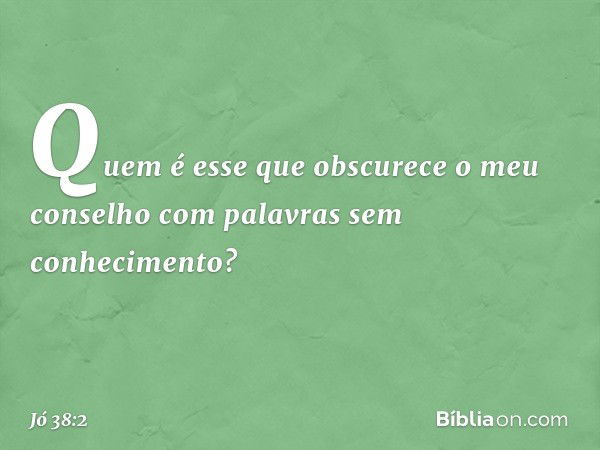 "Quem é esse que obscurece
o meu conselho
com palavras sem conhecimento? -- Jó 38:2