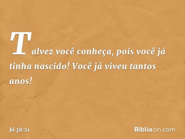 Talvez você conheça,
pois você já tinha nascido!
Você já viveu tantos anos! -- Jó 38:21