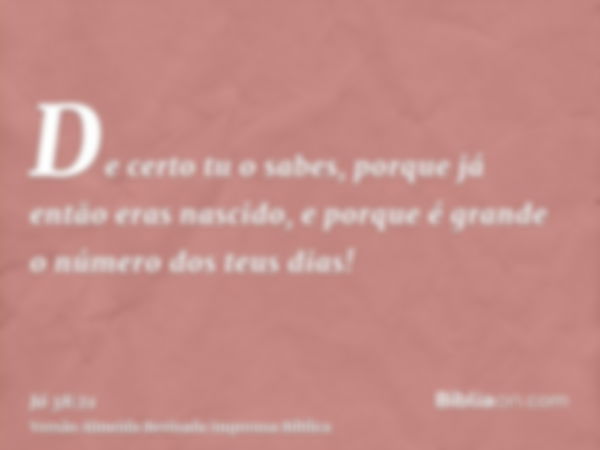 De certo tu o sabes, porque já então eras nascido, e porque é grande o número dos teus dias!