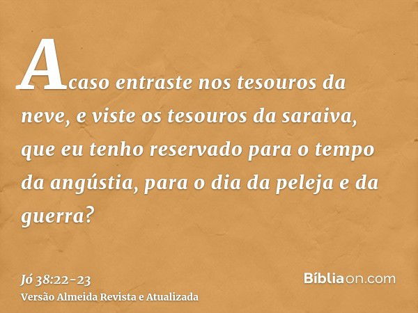 Acaso entraste nos tesouros da neve, e viste os tesouros da saraiva,que eu tenho reservado para o tempo da angústia, para o dia da peleja e da guerra?