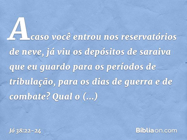 "Acaso você entrou
nos reservatórios de neve,
já viu os depósitos de saraiva que eu guardo para
os períodos de tribulação,
para os dias de guerra e de combate? 