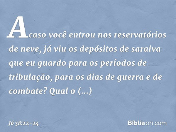 "Acaso você entrou
nos reservatórios de neve,
já viu os depósitos de saraiva que eu guardo para
os períodos de tribulação,
para os dias de guerra e de combate? 