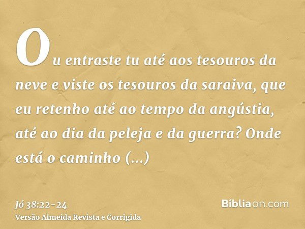 Ou entraste tu até aos tesouros da neve e viste os tesouros da saraiva,que eu retenho até ao tempo da angústia, até ao dia da peleja e da guerra?Onde está o cam