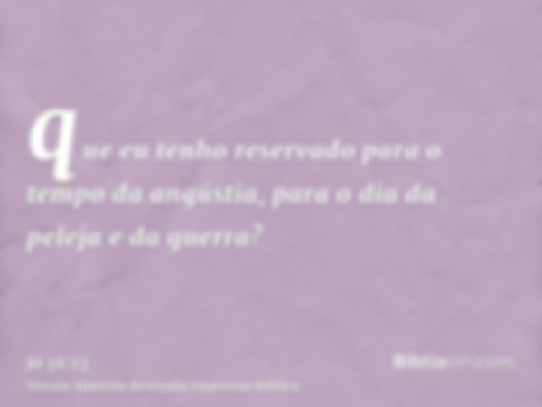 que eu tenho reservado para o tempo da angústia, para o dia da peleja e da guerra?