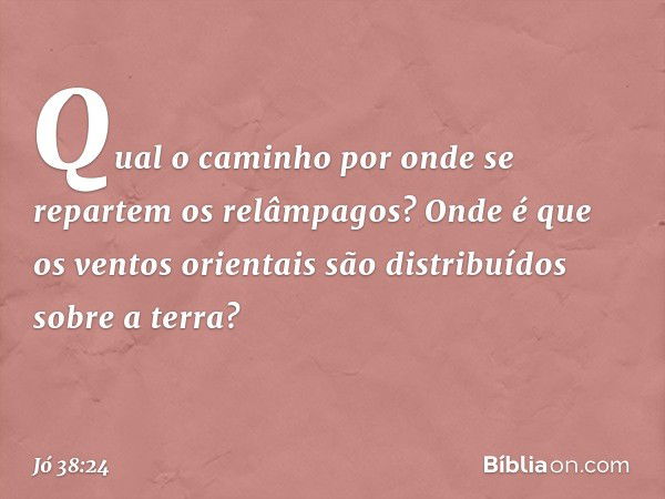 Qual o caminho
por onde se repartem
os relâmpagos?
Onde é que os ventos orientais
são distribuídos sobre a terra? -- Jó 38:24