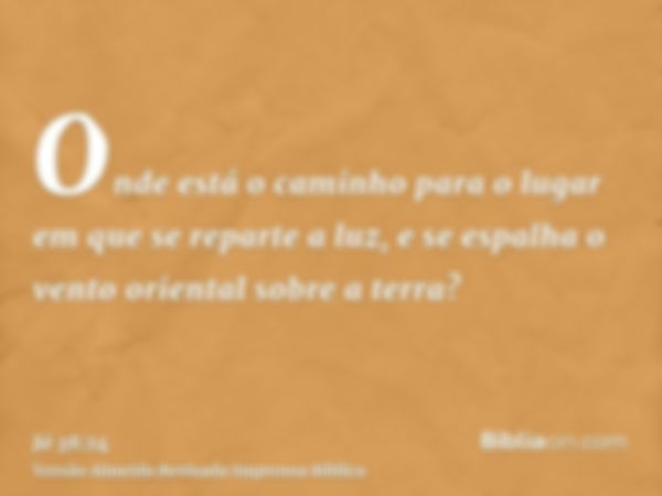 Onde está o caminho para o lugar em que se reparte a luz, e se espalha o vento oriental sobre a terra?