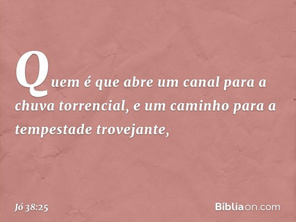 Quem é que abre um canal
para a chuva torrencial,
e um caminho
para a tempestade trovejante, -- Jó 38:25