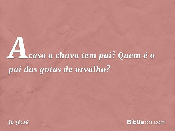 Acaso a chuva tem pai?
Quem é o pai das gotas de orvalho? -- Jó 38:28