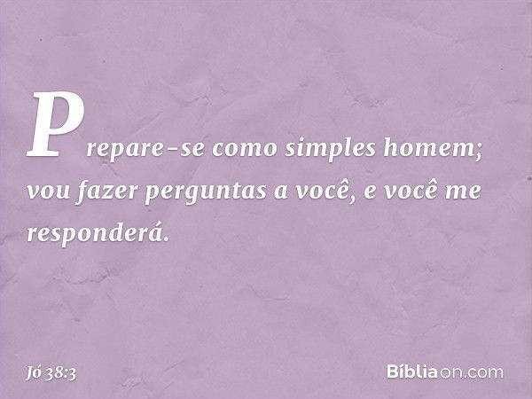 Prepare-se como simples homem;
vou fazer perguntas a você,
e você me responderá. -- Jó 38:3