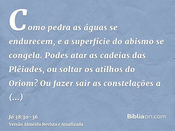 Como pedra as águas se endurecem, e a superfície do abismo se congela.Podes atar as cadeias das Plêiades, ou soltar os atilhos do Oriom?Ou fazer sair as constel