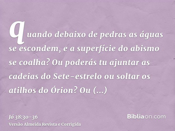 quando debaixo de pedras as águas se escondem, e a superfície do abismo se coalha?Ou poderás tu ajuntar as cadeias do Sete-estrelo ou soltar os atilhos do Órion