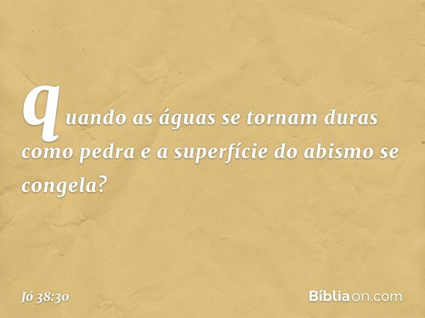 quando as águas se tornam
duras como pedra
e a superfície do abismo se congela? -- Jó 38:30