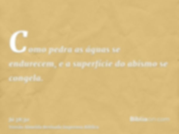 Como pedra as águas se endurecem, e a superfície do abismo se congela.