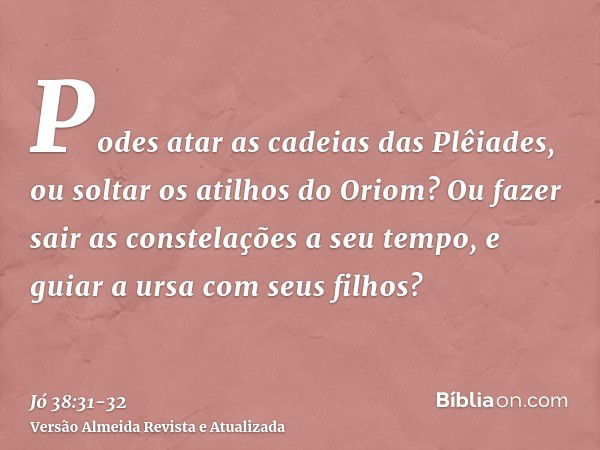 Podes atar as cadeias das Plêiades, ou soltar os atilhos do Oriom?Ou fazer sair as constelações a seu tempo, e guiar a ursa com seus filhos?