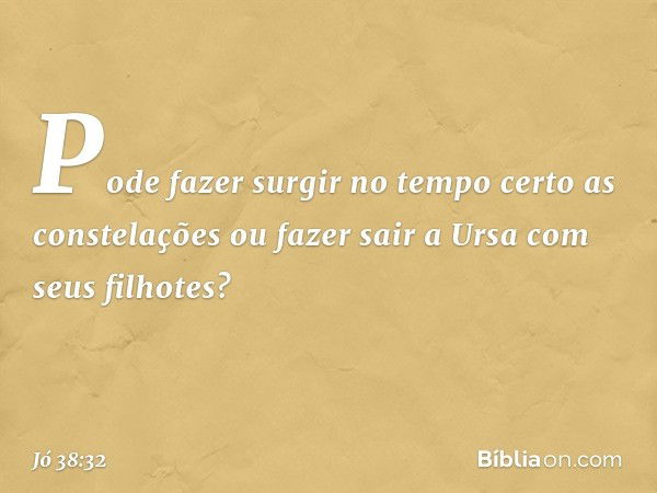 Pode fazer surgir no tempo certo
as constelações
ou fazer sair a Ursa
com seus filhotes? -- Jó 38:32