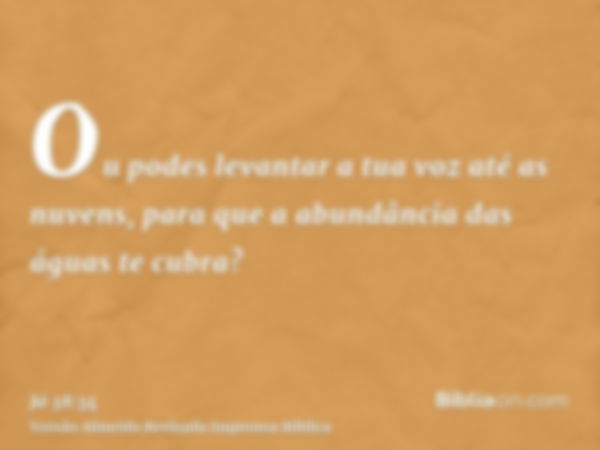 Ou podes levantar a tua voz até as nuvens, para que a abundância das águas te cubra?