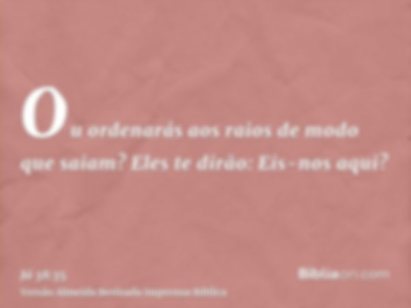 Ou ordenarás aos raios de modo que saiam? Eles te dirão: Eis-nos aqui?