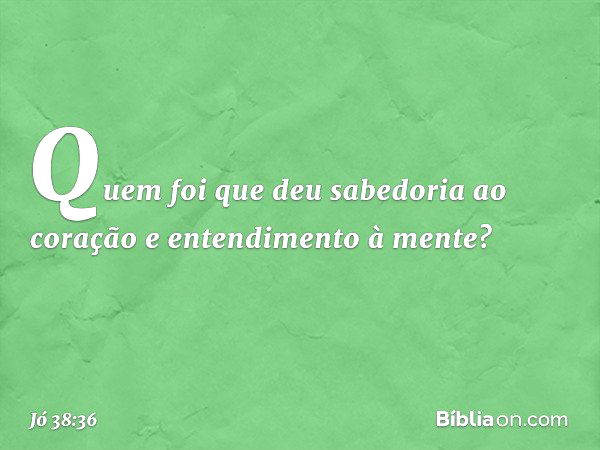 Quem foi que deu sabedoria
ao coração
e entendimento à mente? -- Jó 38:36