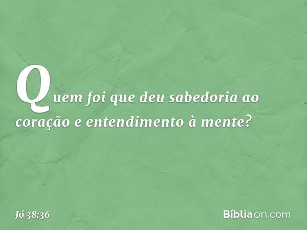 Quem foi que deu sabedoria
ao coração
e entendimento à mente? -- Jó 38:36