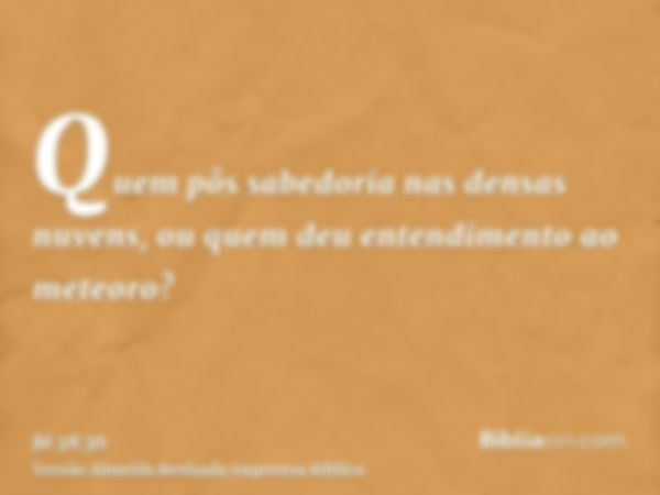 Quem pôs sabedoria nas densas nuvens, ou quem deu entendimento ao meteoro?