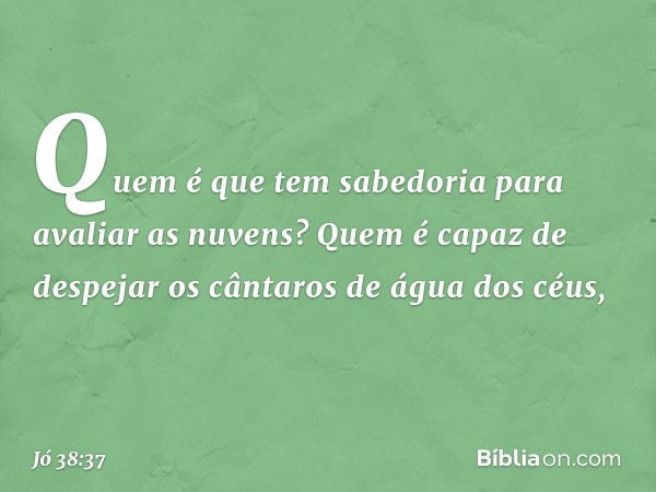 Quem é que tem sabedoria
para avaliar as nuvens?
Quem é capaz de despejar
os cântaros de água dos céus, -- Jó 38:37