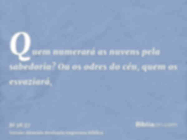 Quem numerará as nuvens pela sabedoria? Ou os odres do céu, quem os esvaziará,