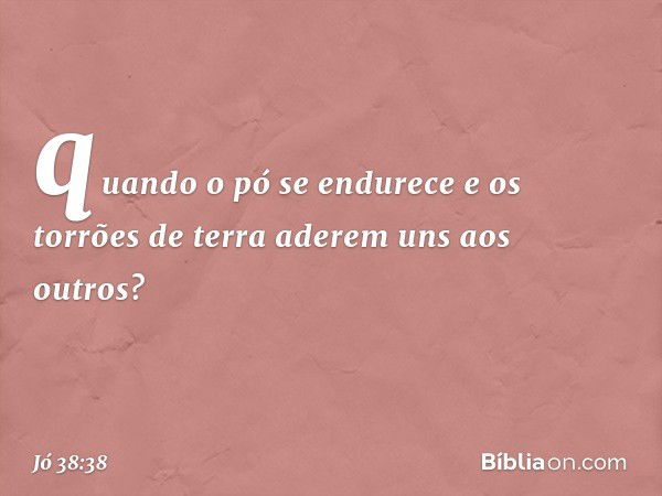 quando o pó se endurece
e os torrões de terra
aderem uns aos outros? -- Jó 38:38